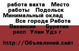 работа.вахта › Место работы ­ Подольск › Минимальный оклад ­ 36 000 - Все города Работа » Вакансии   . Бурятия респ.,Улан-Удэ г.